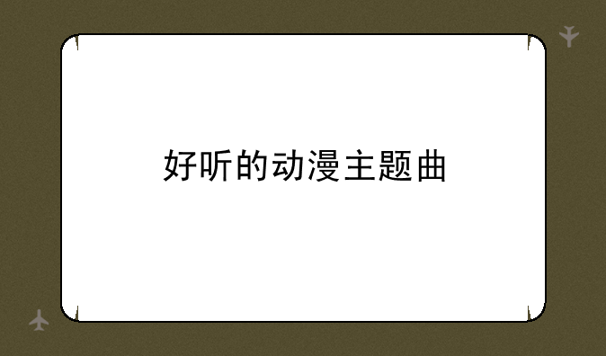 求好看的日本动画片！:好听的动漫主题曲