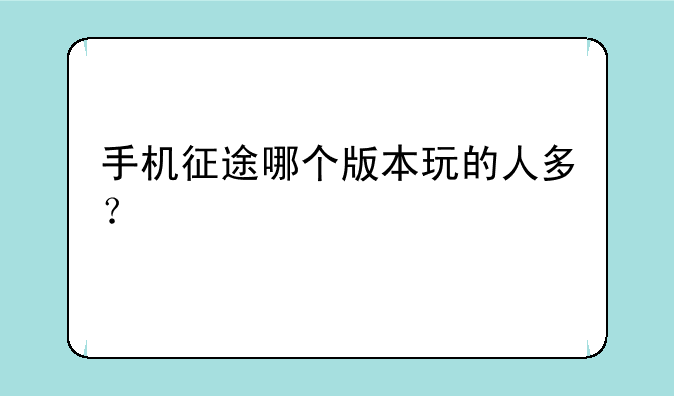手机征途哪个版本玩的人多？