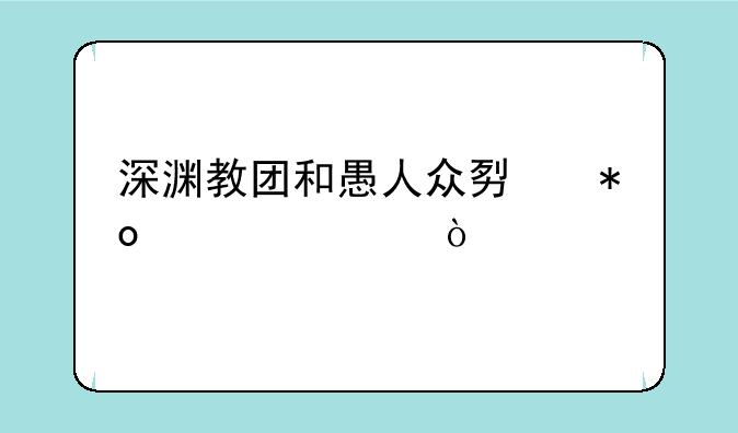 深渊教团和愚人众势力谁大？