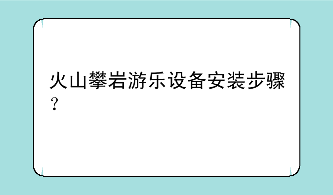 火山攀岩游乐设备安装步骤？