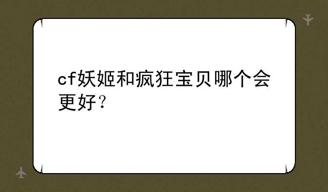cf妖姬和疯狂宝贝哪个会更好？