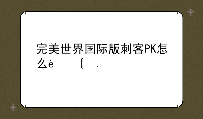 完美世界国际版刺客PK怎么连招