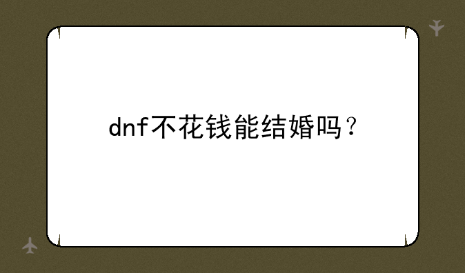 dnf不花钱能结婚吗？