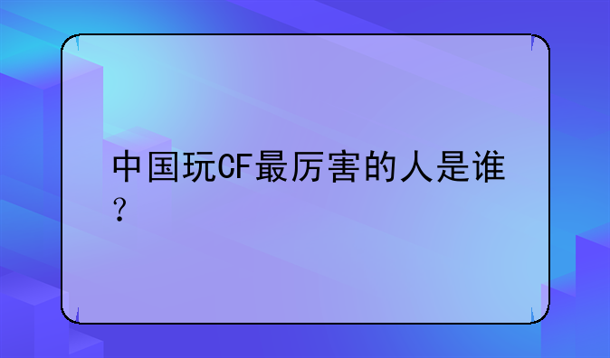 中国玩CF最厉害的人是谁？