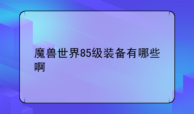 魔兽世界85级装备有哪些啊