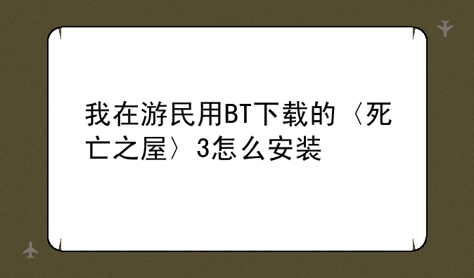 我在游民用BT下载的〈死亡之屋〉3怎么安装