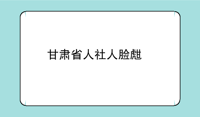 甘肃省人社人脸生物识别认证下载怎样操作