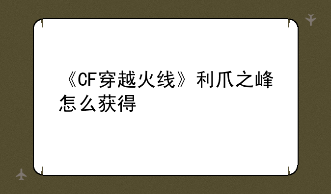 《CF穿越火线》利爪之峰怎么获得