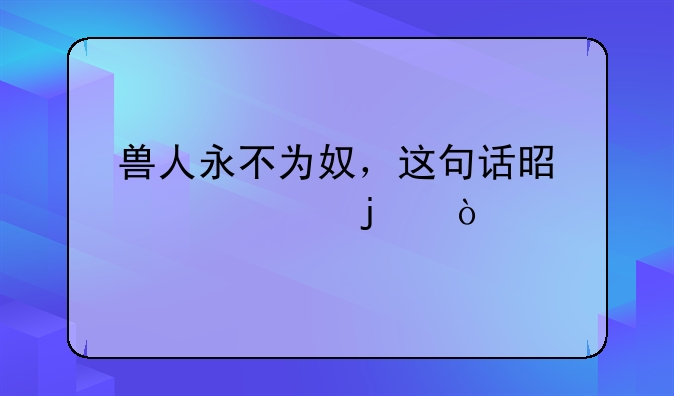 兽人永不为奴，这句话是谁说的？