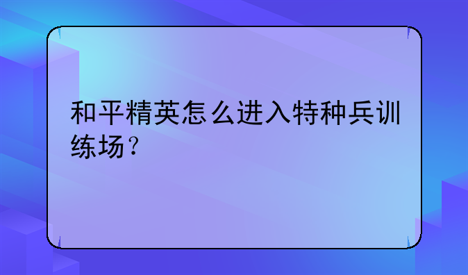 和平精英怎么进入特种兵训练场？