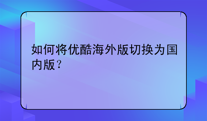 如何将优酷海外版切换为国内版？