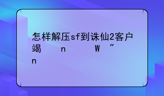 怎样解压sf到诛仙2客户端目录截图