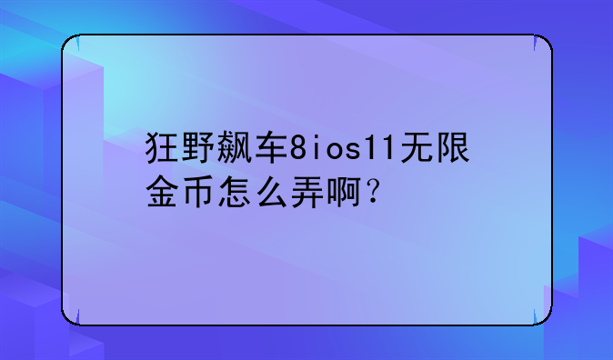 狂野飙车8ios11无限金币怎么弄啊？