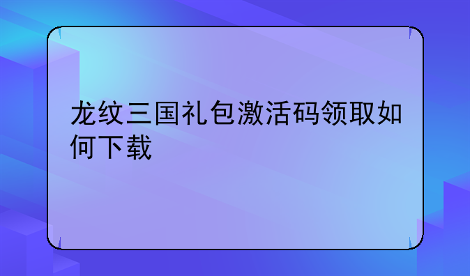 龙纹三国礼包激活码领取如何下载