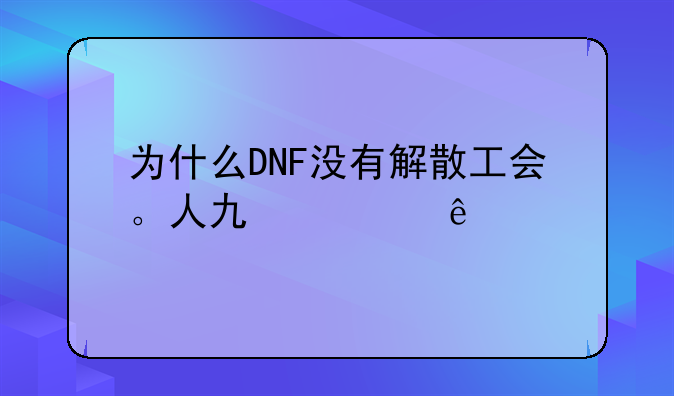 为什么DNF没有解散工会。人也清了、