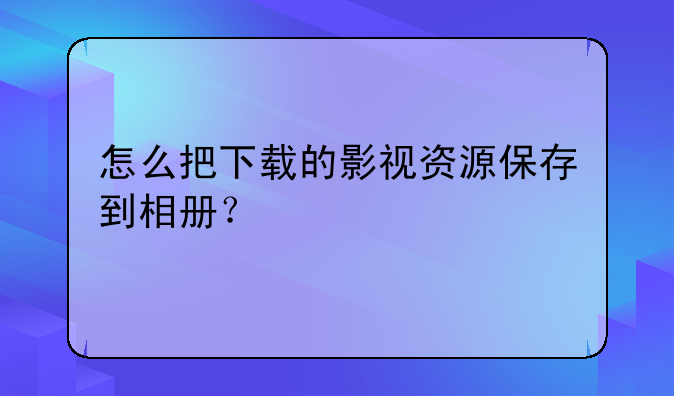 怎么把下载的影视资源保存到相册？