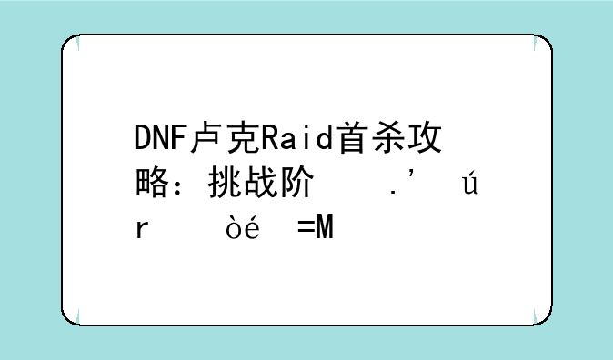 DNF卢克Raid首杀攻略：挑战阿拉德最强BOSS