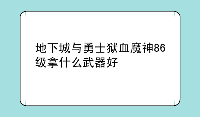 地下城与勇士狱血魔神86级拿什么武器好