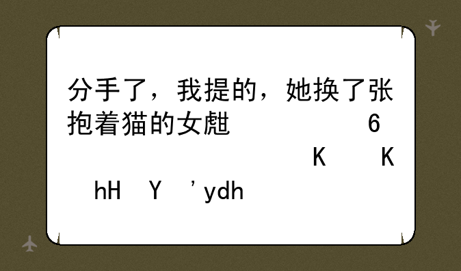 分手了，我提的，她换了张抱着猫的女生头像，表达什么意思呢？