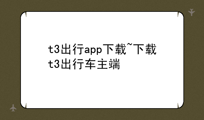 t3出行app下载~下载t3出行车主端