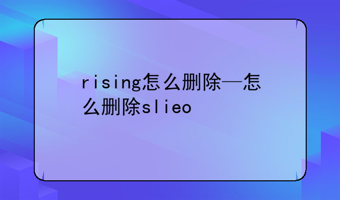 rising怎么删除—怎么删除slieo
