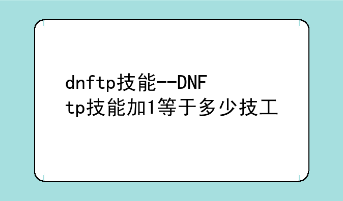 dnftp技能--DNFtp技能加1等于多少技工