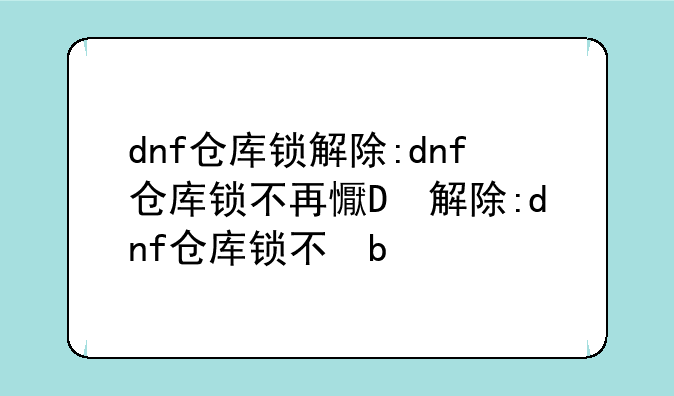 dnf仓库锁解除:dnf仓库锁不再提醒
