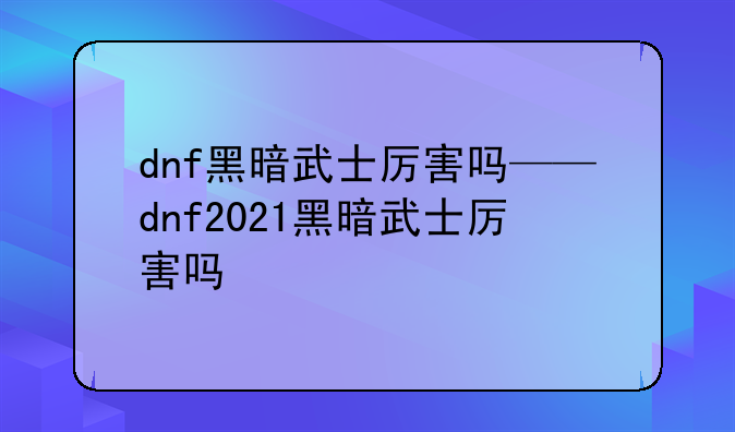dnf黑暗武士厉害吗——dnf2021黑暗武士厉害吗