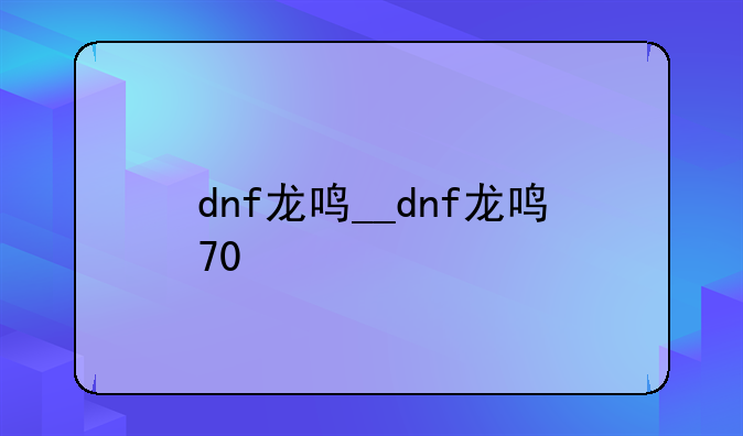 dnf龙鸣__dnf龙鸣70