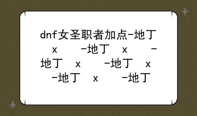 dnf女圣职者加点-地下城女圣职者加点