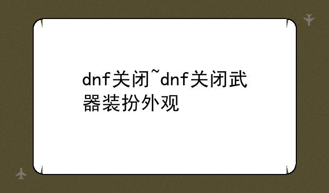 dnf关闭~dnf关闭武器装扮外观