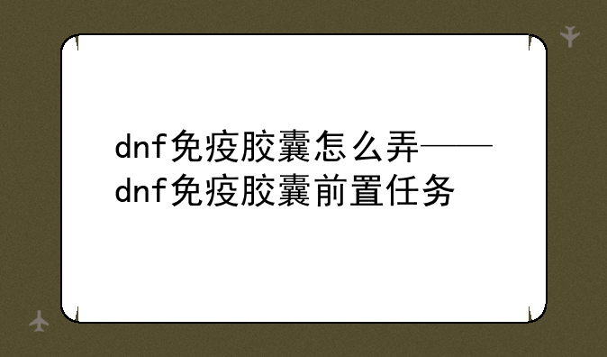 dnf免疫胶囊怎么弄——dnf免疫胶囊前置任务