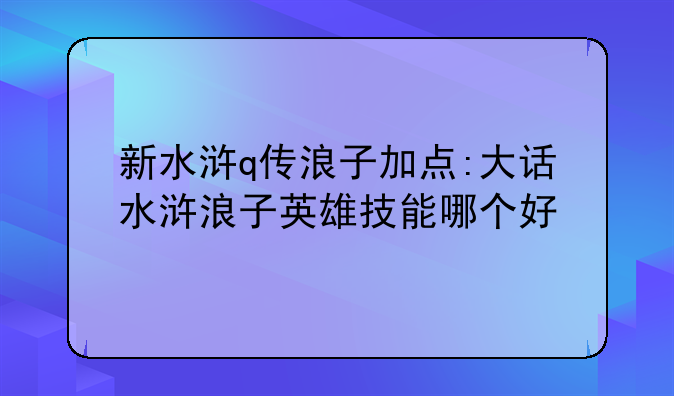 新水浒q传浪子加点:大话水浒浪子英雄技能哪个好