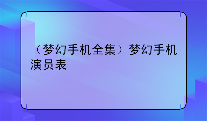 （梦幻手机全集）梦幻手机演员表