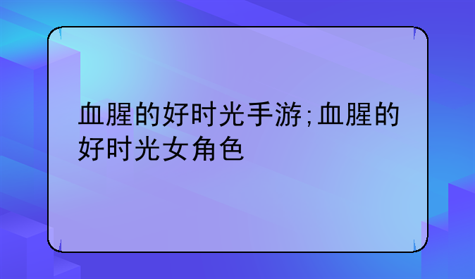 血腥的好时光手游;血腥的好时光女角色