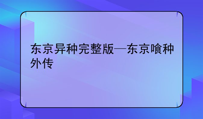 东京异种完整版—东京喰种外传