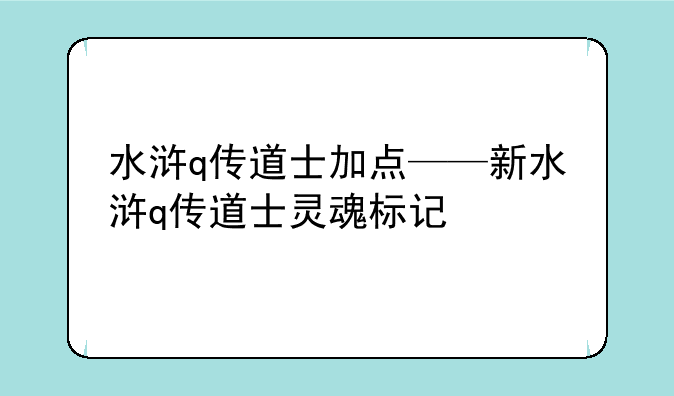 水浒q传道士加点——新水浒q传道士灵魂标记