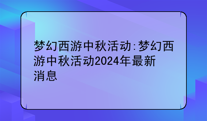 梦幻西游中秋活动:梦幻西游中秋活动2024年最新消息