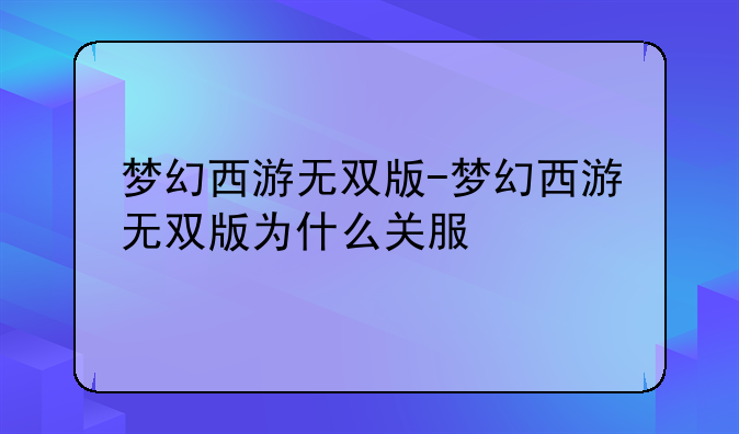 梦幻西游无双版-梦幻西游无双版为什么关服