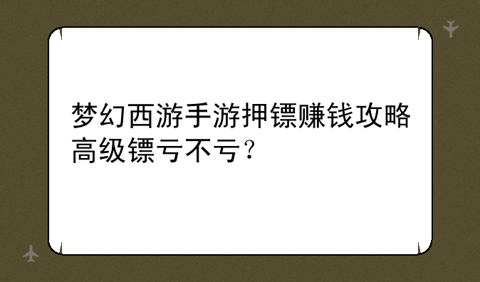 梦幻西游手游押镖赚钱攻略高级镖亏不亏？