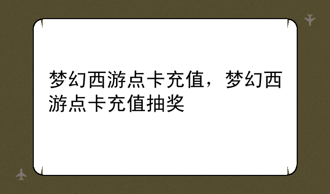 梦幻西游点卡充值，梦幻西游点卡充值抽奖