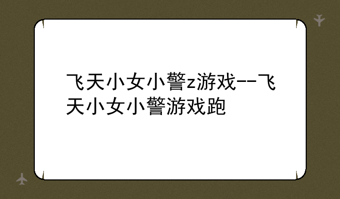 飞天小女小警z游戏--飞天小女小警游戏跑