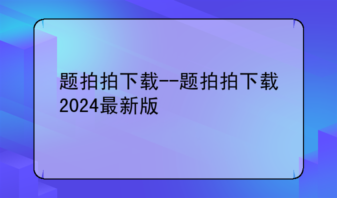 题拍拍下载--题拍拍下载2024最新版