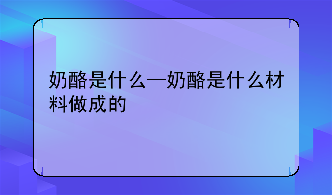 奶酪是什么—奶酪是什么材料做成的