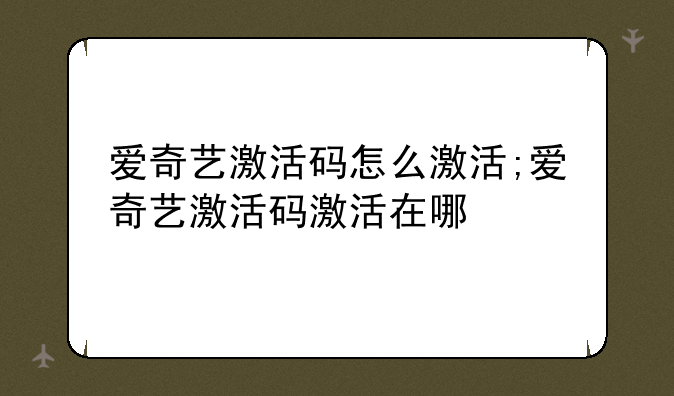 爱奇艺激活码怎么激活;爱奇艺激活码激活在哪