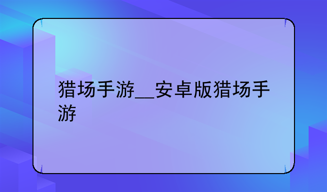 猎场手游__安卓版猎场手游