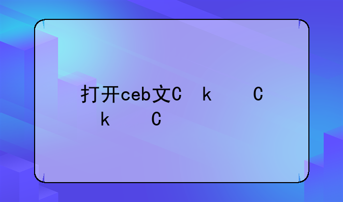 打开ceb文件——怎么打开ceb文件成安装包