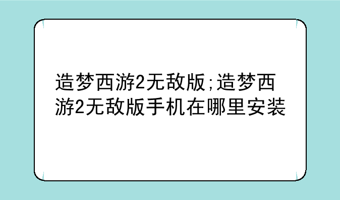 造梦西游2无敌版;造梦西游2无敌版手机在哪里安装