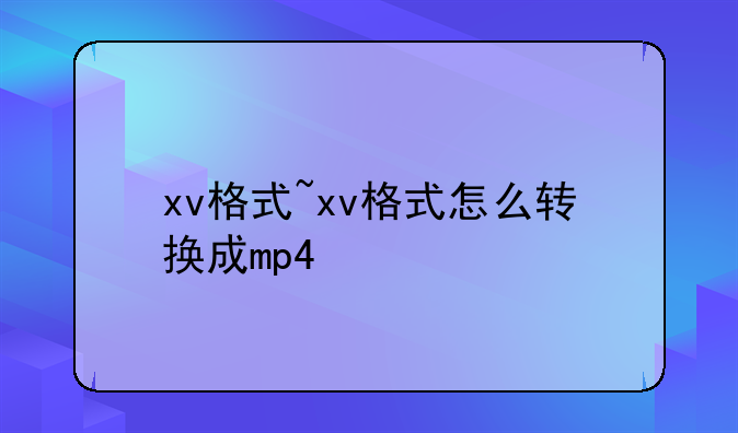 xv格式~xv格式怎么转换成mp4