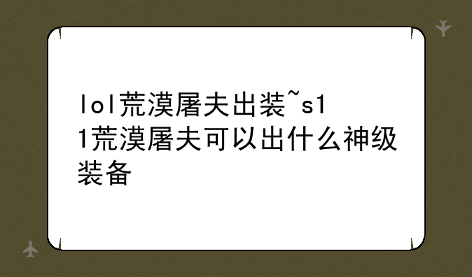 lol荒漠屠夫出装~s11荒漠屠夫可以出什么神级装备